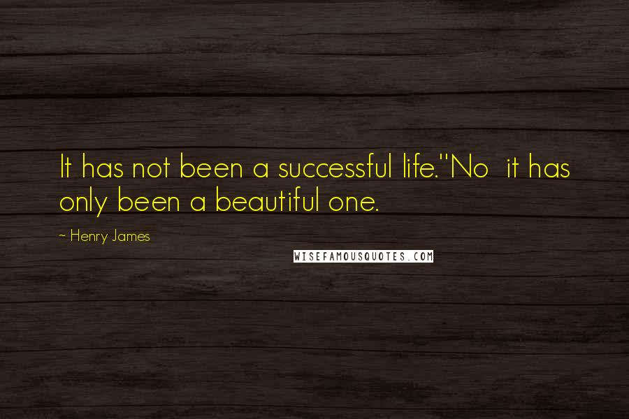 Henry James Quotes: It has not been a successful life.''No  it has only been a beautiful one.