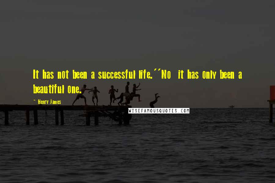 Henry James Quotes: It has not been a successful life.''No  it has only been a beautiful one.