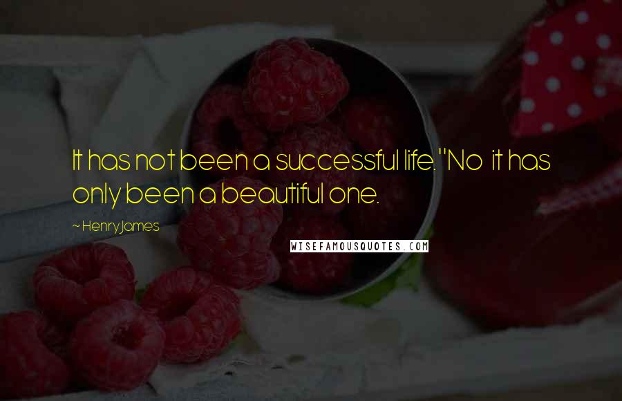 Henry James Quotes: It has not been a successful life.''No  it has only been a beautiful one.
