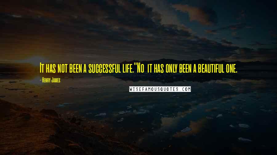 Henry James Quotes: It has not been a successful life.''No  it has only been a beautiful one.