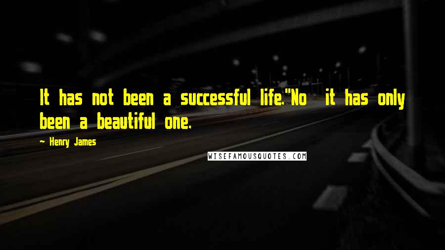 Henry James Quotes: It has not been a successful life.''No  it has only been a beautiful one.