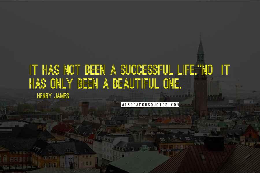 Henry James Quotes: It has not been a successful life.''No  it has only been a beautiful one.