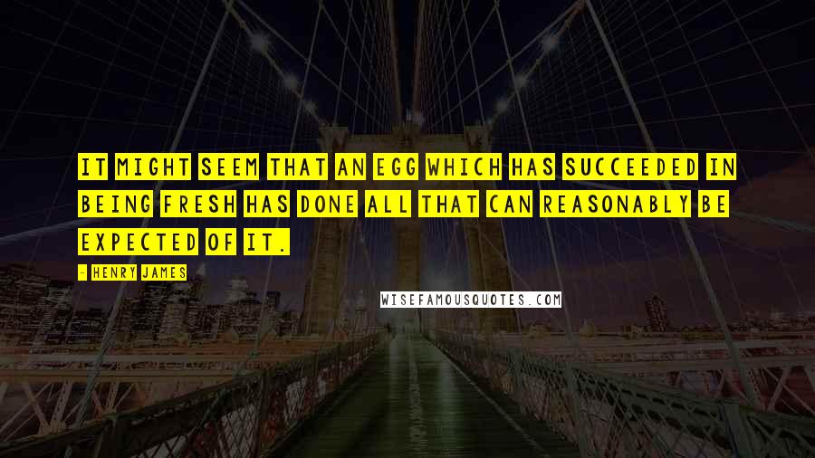 Henry James Quotes: It might seem that an egg which has succeeded in being fresh has done all that can reasonably be expected of it.