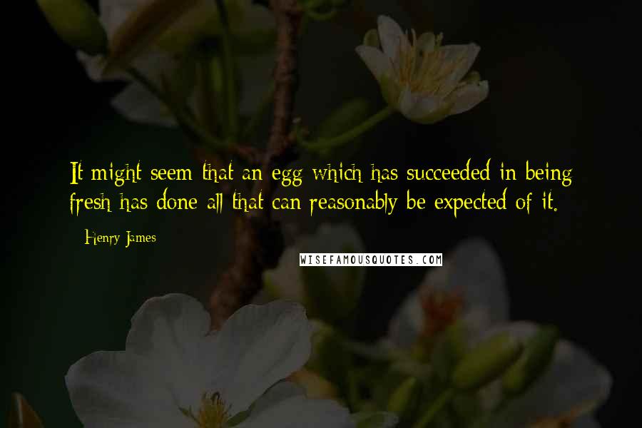 Henry James Quotes: It might seem that an egg which has succeeded in being fresh has done all that can reasonably be expected of it.