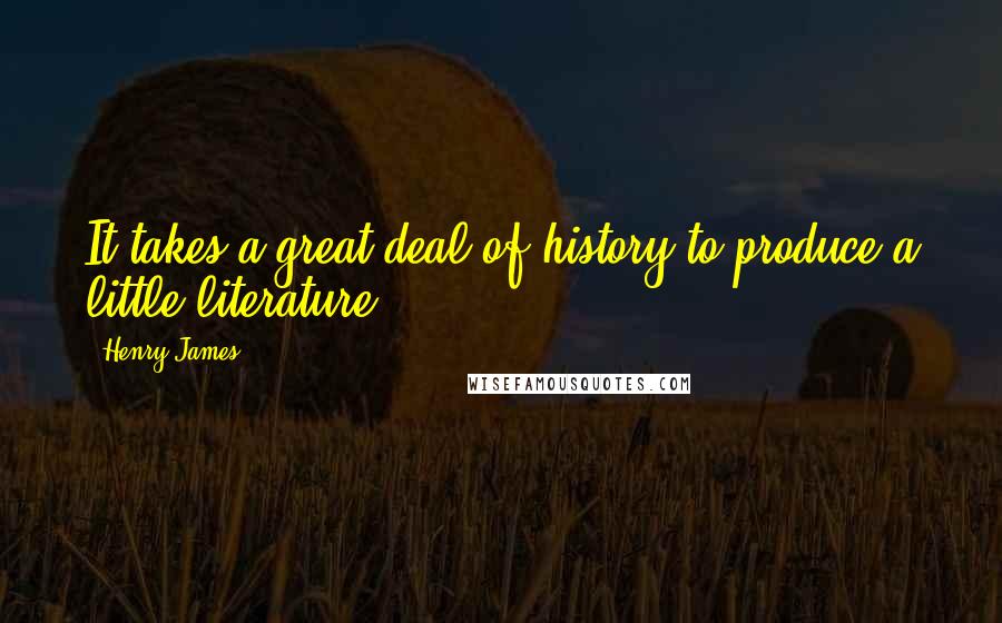 Henry James Quotes: It takes a great deal of history to produce a little literature.