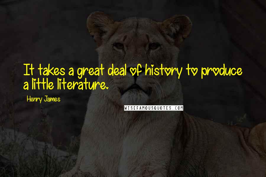 Henry James Quotes: It takes a great deal of history to produce a little literature.