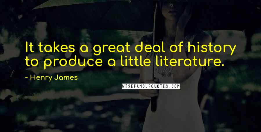 Henry James Quotes: It takes a great deal of history to produce a little literature.