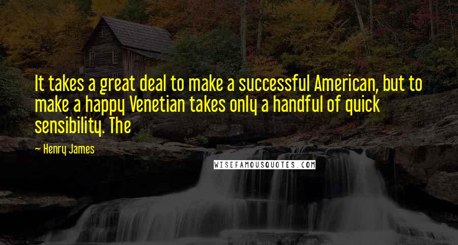 Henry James Quotes: It takes a great deal to make a successful American, but to make a happy Venetian takes only a handful of quick sensibility. The