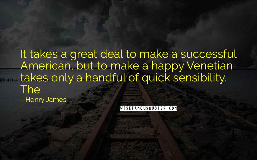 Henry James Quotes: It takes a great deal to make a successful American, but to make a happy Venetian takes only a handful of quick sensibility. The