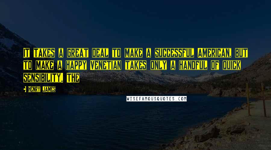 Henry James Quotes: It takes a great deal to make a successful American, but to make a happy Venetian takes only a handful of quick sensibility. The