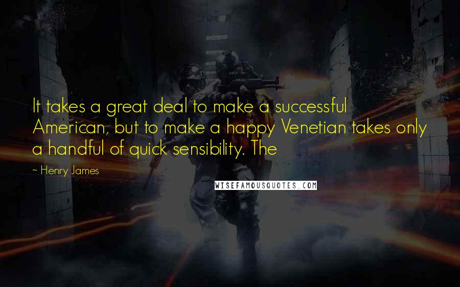 Henry James Quotes: It takes a great deal to make a successful American, but to make a happy Venetian takes only a handful of quick sensibility. The