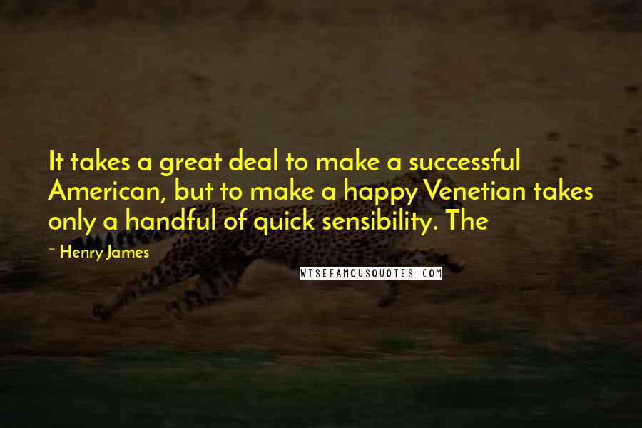 Henry James Quotes: It takes a great deal to make a successful American, but to make a happy Venetian takes only a handful of quick sensibility. The