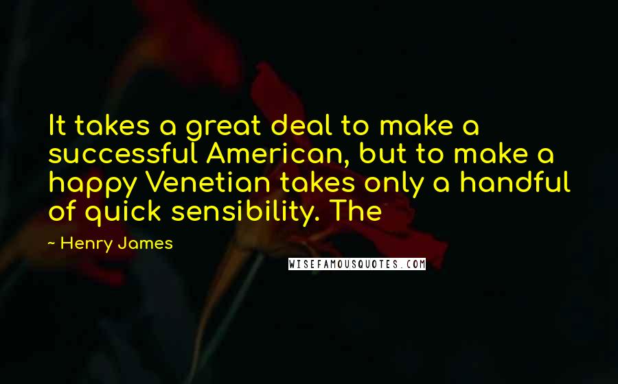 Henry James Quotes: It takes a great deal to make a successful American, but to make a happy Venetian takes only a handful of quick sensibility. The