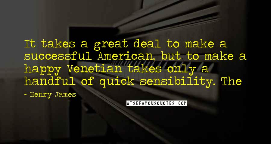 Henry James Quotes: It takes a great deal to make a successful American, but to make a happy Venetian takes only a handful of quick sensibility. The