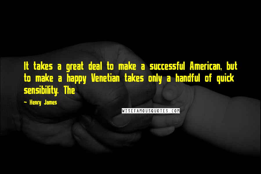 Henry James Quotes: It takes a great deal to make a successful American, but to make a happy Venetian takes only a handful of quick sensibility. The