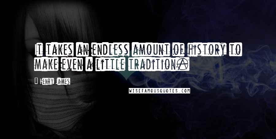 Henry James Quotes: It takes an endless amount of history to make even a little tradition.