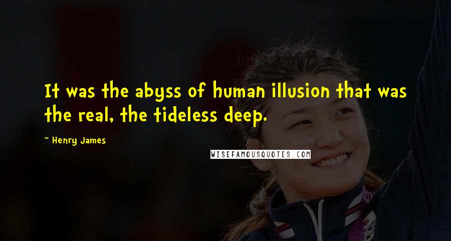 Henry James Quotes: It was the abyss of human illusion that was the real, the tideless deep.