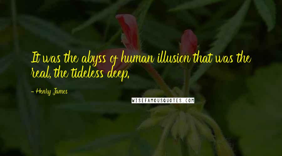 Henry James Quotes: It was the abyss of human illusion that was the real, the tideless deep.