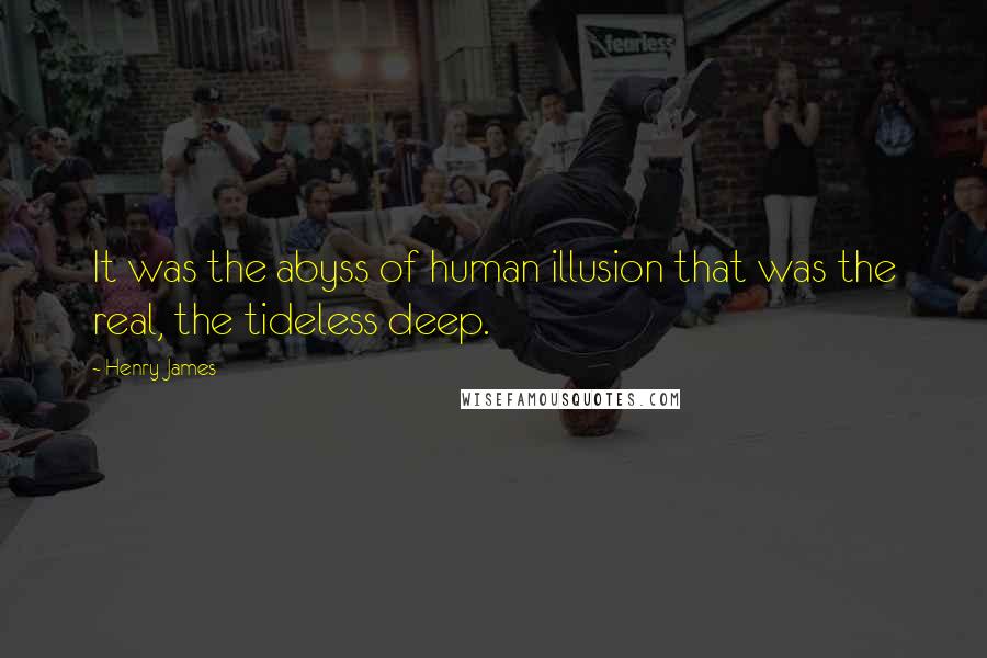 Henry James Quotes: It was the abyss of human illusion that was the real, the tideless deep.