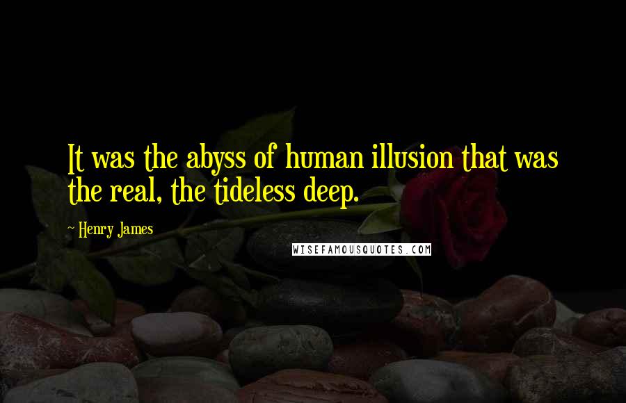 Henry James Quotes: It was the abyss of human illusion that was the real, the tideless deep.