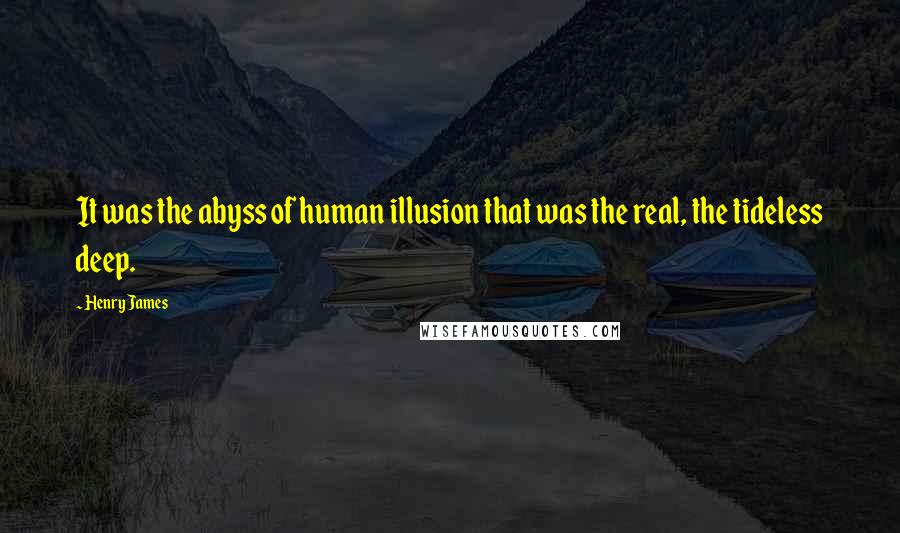 Henry James Quotes: It was the abyss of human illusion that was the real, the tideless deep.