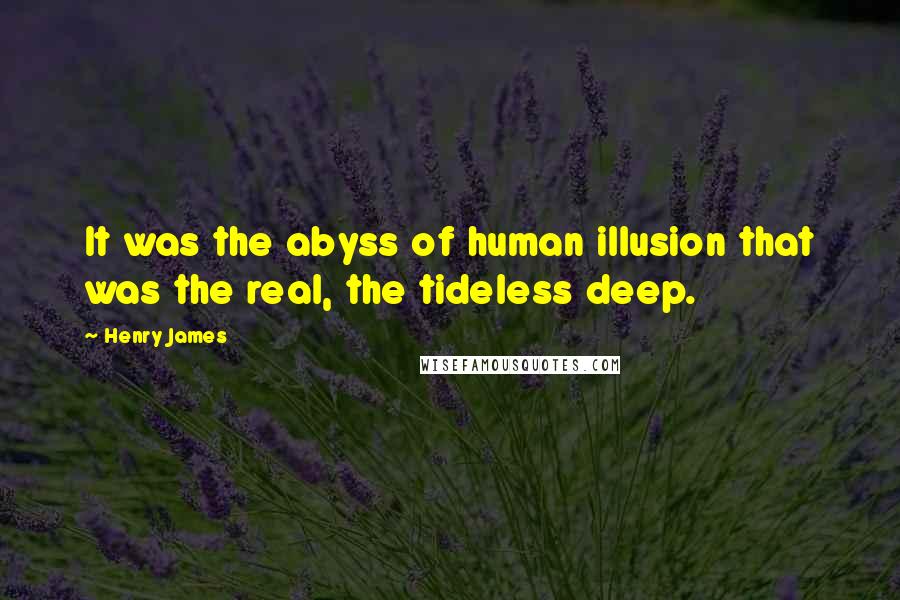 Henry James Quotes: It was the abyss of human illusion that was the real, the tideless deep.