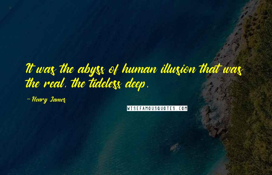 Henry James Quotes: It was the abyss of human illusion that was the real, the tideless deep.