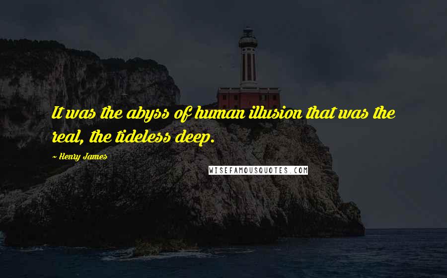 Henry James Quotes: It was the abyss of human illusion that was the real, the tideless deep.