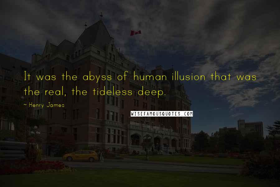 Henry James Quotes: It was the abyss of human illusion that was the real, the tideless deep.