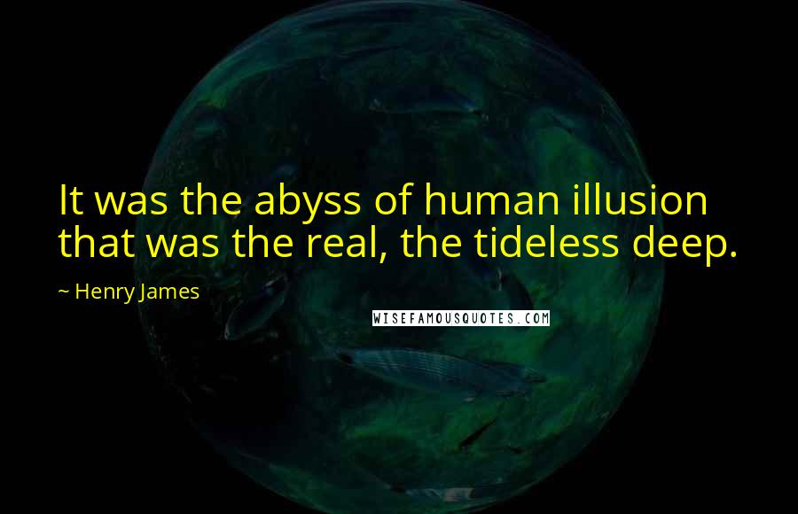 Henry James Quotes: It was the abyss of human illusion that was the real, the tideless deep.