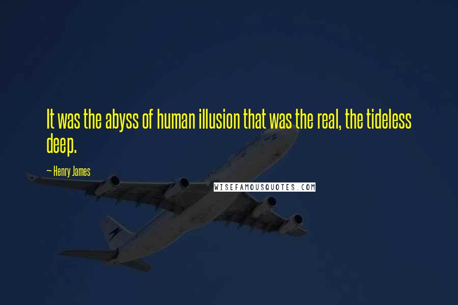 Henry James Quotes: It was the abyss of human illusion that was the real, the tideless deep.
