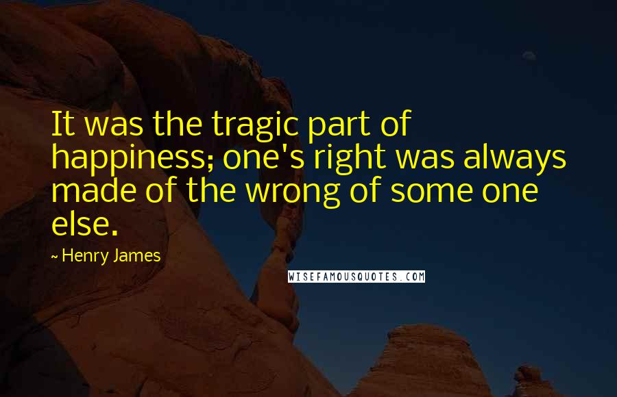 Henry James Quotes: It was the tragic part of happiness; one's right was always made of the wrong of some one else.