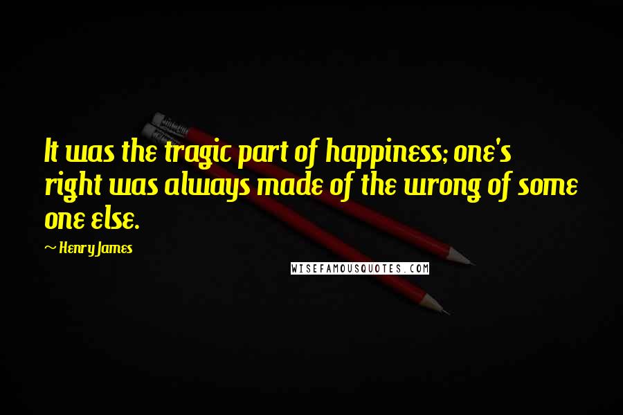 Henry James Quotes: It was the tragic part of happiness; one's right was always made of the wrong of some one else.