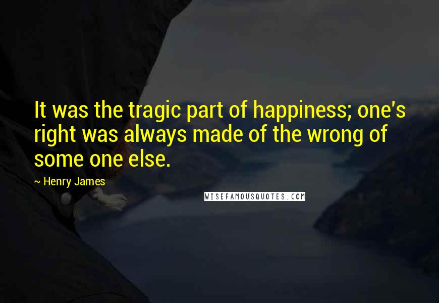 Henry James Quotes: It was the tragic part of happiness; one's right was always made of the wrong of some one else.