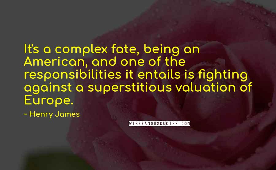 Henry James Quotes: It's a complex fate, being an American, and one of the responsibilities it entails is fighting against a superstitious valuation of Europe.