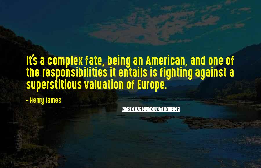 Henry James Quotes: It's a complex fate, being an American, and one of the responsibilities it entails is fighting against a superstitious valuation of Europe.