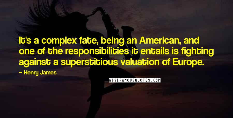 Henry James Quotes: It's a complex fate, being an American, and one of the responsibilities it entails is fighting against a superstitious valuation of Europe.