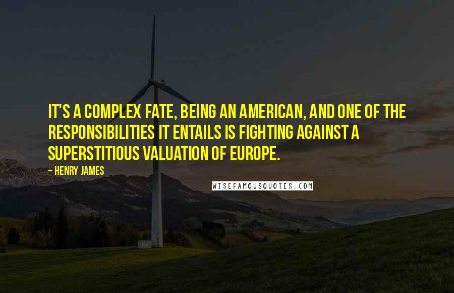 Henry James Quotes: It's a complex fate, being an American, and one of the responsibilities it entails is fighting against a superstitious valuation of Europe.