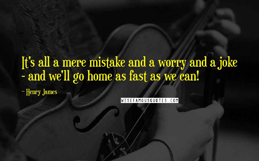 Henry James Quotes: It's all a mere mistake and a worry and a joke - and we'll go home as fast as we can!