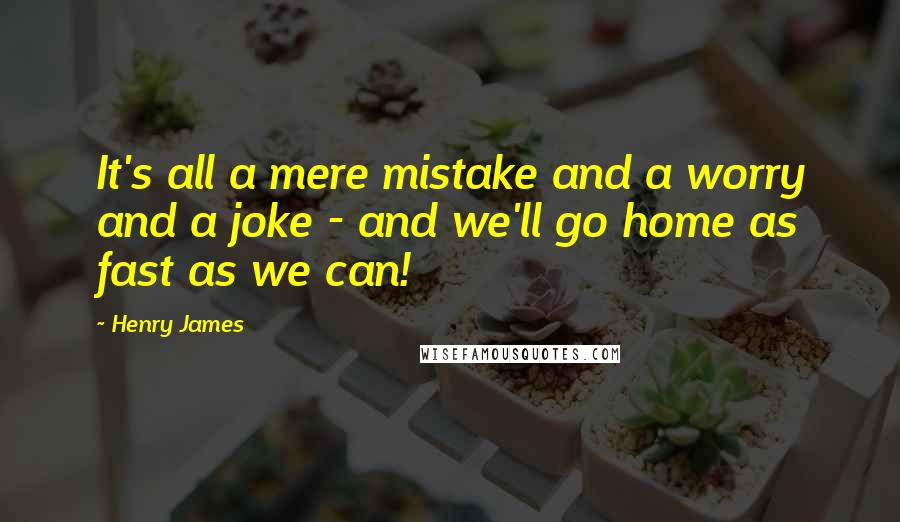 Henry James Quotes: It's all a mere mistake and a worry and a joke - and we'll go home as fast as we can!