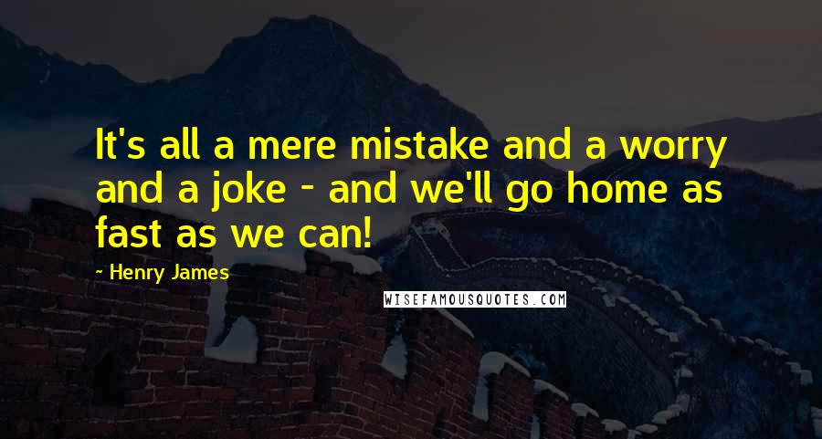Henry James Quotes: It's all a mere mistake and a worry and a joke - and we'll go home as fast as we can!