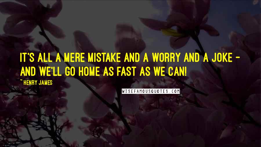 Henry James Quotes: It's all a mere mistake and a worry and a joke - and we'll go home as fast as we can!