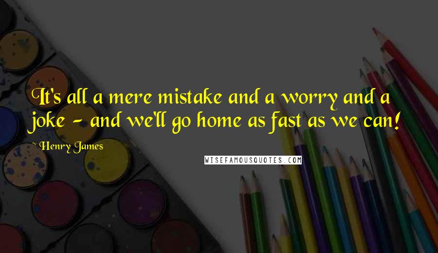 Henry James Quotes: It's all a mere mistake and a worry and a joke - and we'll go home as fast as we can!