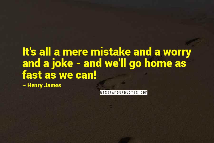 Henry James Quotes: It's all a mere mistake and a worry and a joke - and we'll go home as fast as we can!