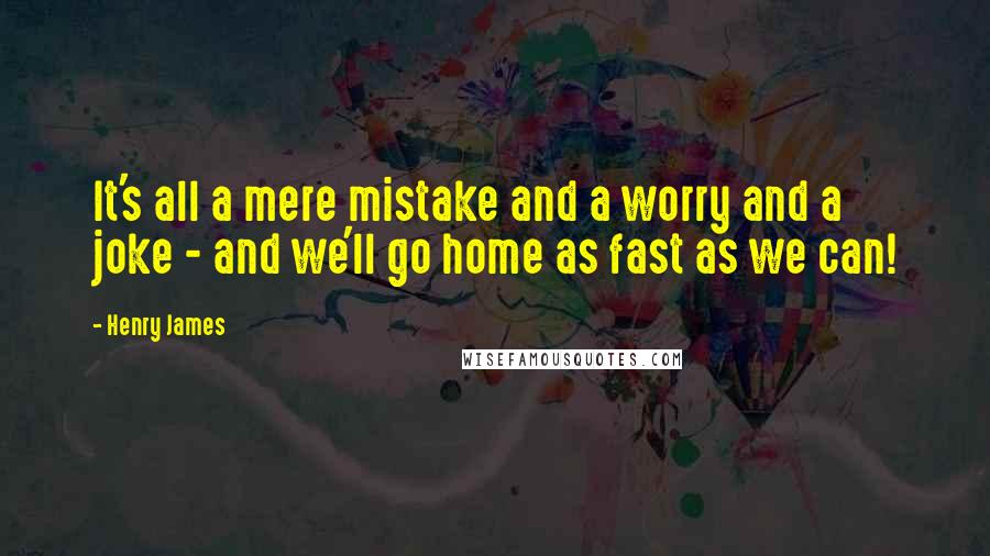 Henry James Quotes: It's all a mere mistake and a worry and a joke - and we'll go home as fast as we can!