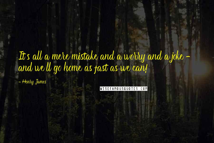 Henry James Quotes: It's all a mere mistake and a worry and a joke - and we'll go home as fast as we can!