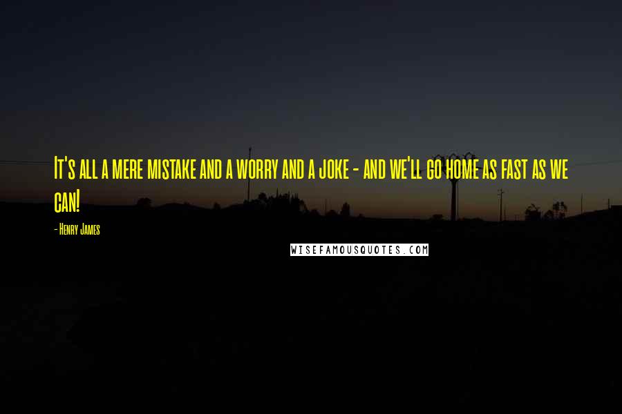 Henry James Quotes: It's all a mere mistake and a worry and a joke - and we'll go home as fast as we can!