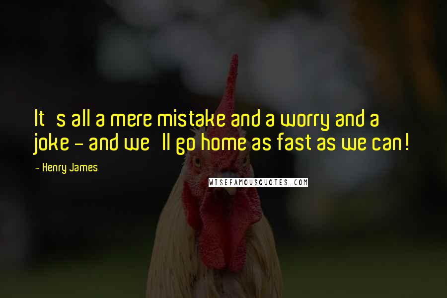 Henry James Quotes: It's all a mere mistake and a worry and a joke - and we'll go home as fast as we can!