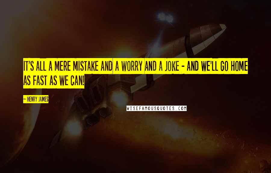 Henry James Quotes: It's all a mere mistake and a worry and a joke - and we'll go home as fast as we can!