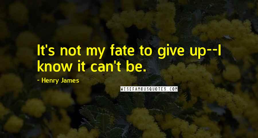 Henry James Quotes: It's not my fate to give up--I know it can't be.